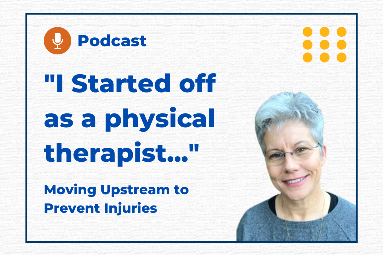 "I started off as a Physical Therapist..." Moving Upstream to Prevent Injuries